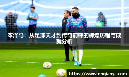 本泽马：从足球天才到传奇前锋的辉煌历程与成就分析