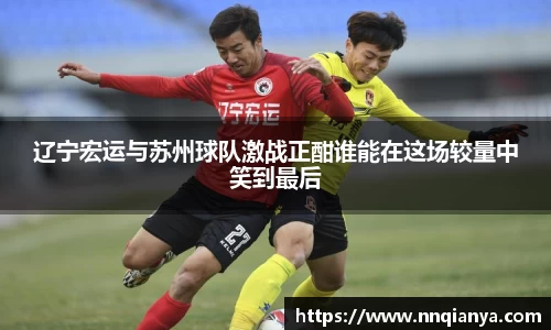 辽宁宏运与苏州球队激战正酣谁能在这场较量中笑到最后